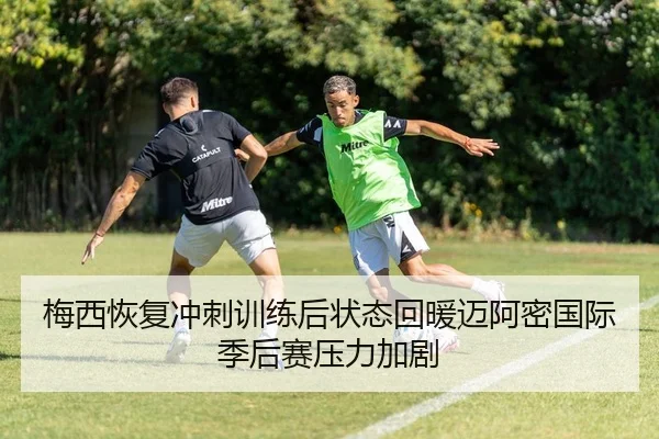 梅西恢复冲刺训练后状态回暖迈阿密国际季后赛压力加剧